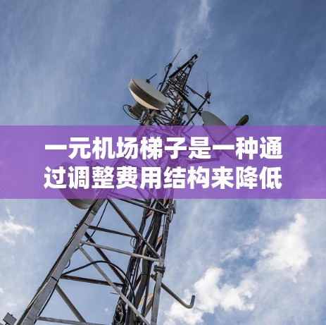 一元机场梯子是一种通过调整费用结构来降低成本的收费方式,通常包括了行驶里程、服务费或其他附加费用,使得乘客每次乘坐时只需花费一元。具体来说,可能包括以下内容 一元机场梯子是一种通过调整费用结构来降低成本的收费方式,通常包括了行驶里程、服务费或其他附加费用,使得乘客每次乘坐时只需花费一元。具体来说,可能包括以下内容