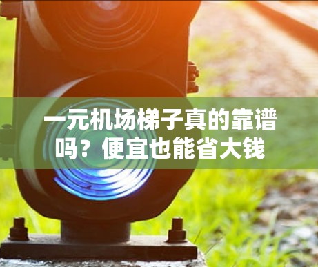 一元机场梯子真的靠谱吗？便宜也能省大钱