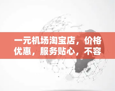 一元机场淘宝店,价格优惠,服务贴心,不容错过! 一元机场淘宝店,价格优惠,服务贴心,不容错过!