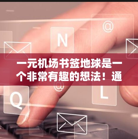 一元机场书签地球是一个非常有趣的想法!通过将一本特殊的书籍送到机场,作为奖励或纪念,可以增加机场的吸引力和知名度。以下是几个具体的步骤和建议,帮助你实现这个想法 一元机场书签地球是一个非常有趣的想法!通过将一本特殊的书籍送到机场,作为奖励或纪念,可以增加机场的吸引力和知名度。以下是几个具体的步骤和建议,帮助你实现这个想法