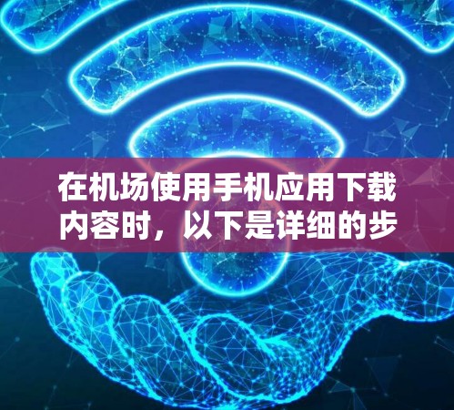 在机场使用手机应用下载内容时，以下是详细的步骤指南