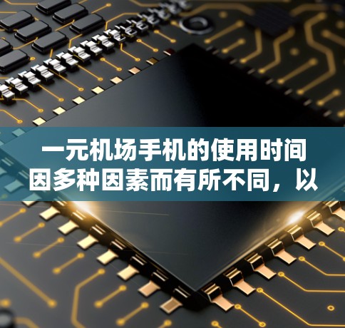 一元机场手机的使用时间因多种因素而有所不同，以下是一些关键点的总结