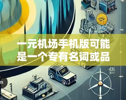 一元机场手机版可能是一个专有名词或品牌名称，具体含义需要进一步确认。不过，结合机场和手机版的背景，可能是用户在寻找机场服务时的一个提示。以下是一些可能的解释和建议