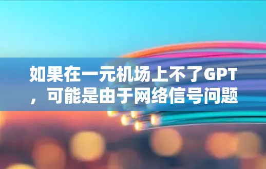 如果在一元机场上不了GPT，可能是由于网络信号问题、设备配置问题或其他技术原因导致的。以下是一些可能的解决方法