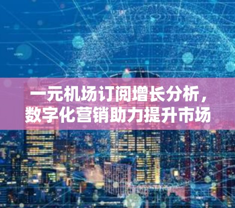 一元机场订阅增长分析，数字化营销助力提升市场渗透率