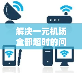 解决一元机场全部超时的问题需要从多个方面入手，以确保旅客准时到达。以下是详细的解决方案