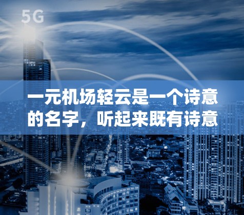 一元机场轻云是一个诗意的名字，听起来既有诗意也有一定的文化或传统意义。以下是对这个名字的逐步解释和分析