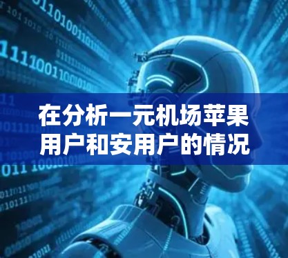 在分析一元机场苹果用户和安用户的情况时，我们可以从以下几个方面入手