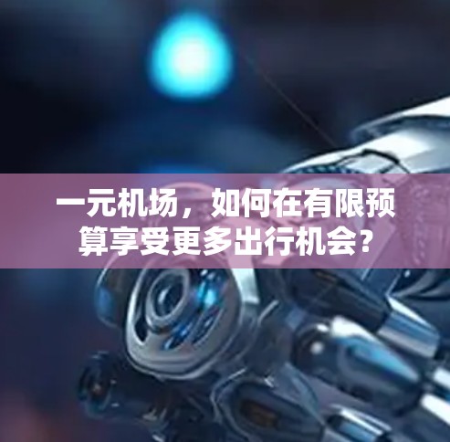 一元机场,如何在有限预算享受更多出行机会? 一元机场,如何在有限预算享受更多出行机会?