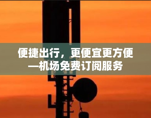 便捷出行，更便宜更方便—机场免费订阅服务