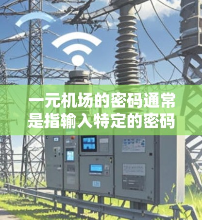一元机场的密码通常是指输入特定的密码来进入机场。常见的密码设置可能包括以下几种 一元机场的密码通常是指输入特定的密码来进入机场。常见的密码设置可能包括以下几种