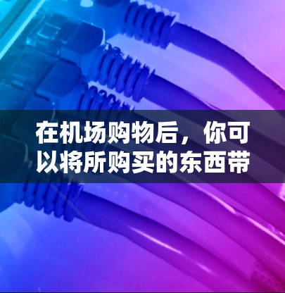在机场购物后，你可以将所购买的东西带回家或作为纪念品使用。以下是一些常见的用途