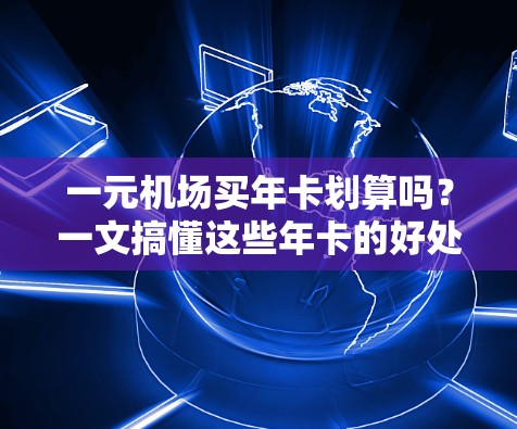 一元机场买年卡划算吗？一文搞懂这些年卡的好处与局限