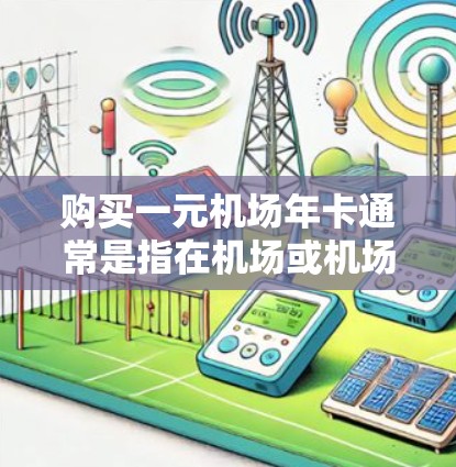 购买一元机场年卡通常是指在机场或机场附近购买一张年卡，通常价格为1元。以下是购买一元机场年卡的步骤和建议