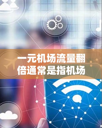 一元机场流量翻倍通常是指机场入口的交通流量大幅增加,导致排队现象加剧,影响顾客的体验。以下是一些可能的原因和解决方法 一元机场流量翻倍通常是指机场入口的交通流量大幅增加,导致排队现象加剧,影响顾客的体验。以下是一些可能的原因和解决方法