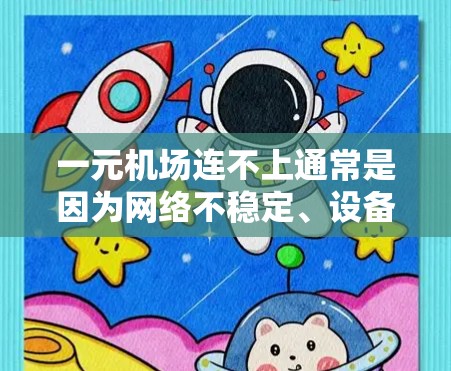 一元机场连不上通常是因为网络不稳定、设备问题或机场服务器故障。以下是一些可能的原因和解决方法