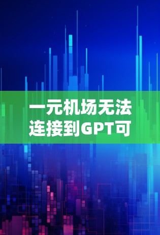 一元机场无法连接到GPT可能由多种因素导致，以下是一些可能的原因和解决方法
