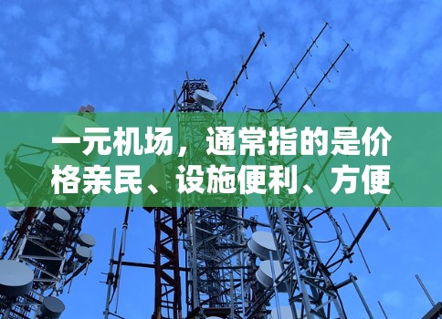 一元机场，通常指的是价格亲民、设施便利、方便游客或乘客出行的机场。如果你是想寻找类似的一元机场，可以考虑以下几种选项