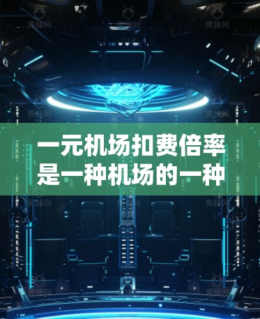 一元机场扣费倍率是一种机场的一种收费模式，通过让游客在一个景点内可以多次使用，每次收费较低，从而减少游客的总费用负担。以下是关于该收费模式的详细分析