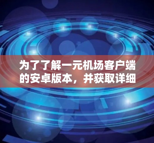 为了了解一元机场客户端的安卓版本,并获取详细信息,您可以按照以下步骤进行操作 为了了解一元机场客户端的安卓版本,并获取详细信息,您可以按照以下步骤进行操作