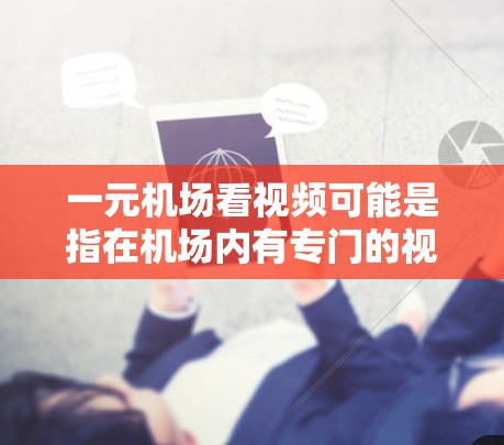 一元机场看视频可能是指在机场内有专门的视频播放设备,或者有视频服务提供,让用户在机场内轻松观看视频,而无需额外的设备或费用。具体来说 一元机场看视频可能是指在机场内有专门的视频播放设备,或者有视频服务提供,让用户在机场内轻松观看视频,而无需额外的设备或费用。具体来说