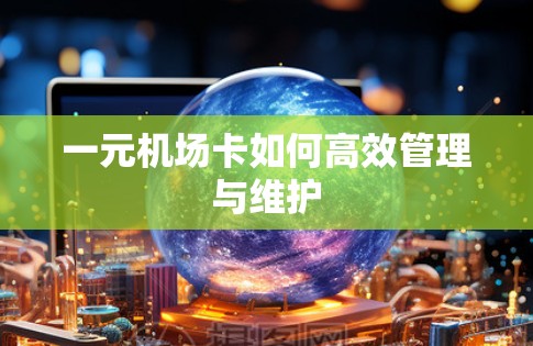 一元机场卡如何高效管理与维护 一元机场卡如何高效管理与维护