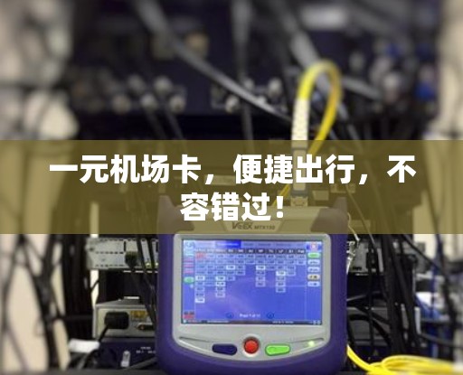 一元机场卡，便捷出行，不容错过！