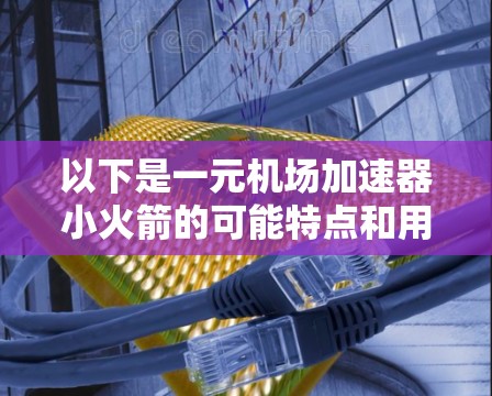 以下是一元机场加速器小火箭的可能特点和用途 以下是一元机场加速器小火箭的可能特点和用途