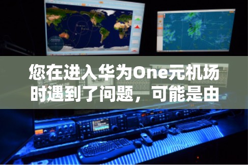 您在进入华为One元机场时遇到了问题,可能是由于设备、配置或技术限制导致的。以下是一些可能的解决方法 您在进入华为One元机场时遇到了问题,可能是由于设备、配置或技术限制导致的。以下是一些可能的解决方法