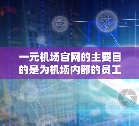 一元机场官网的主要目的是为机场内部的员工和旅客提供便捷的设施和服务,以提升机场的整体管理效率和用户体验。以下是一元机场官网的使用场景和主要功能 一元机场官网的主要目的是为机场内部的员工和旅客提供便捷的设施和服务,以提升机场的整体管理效率和用户体验。以下是一元机场官网的使用场景和主要功能