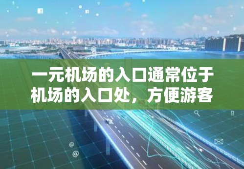 一元机场的入口通常位于机场的入口处,方便游客进入机场。以下是一些主要的一元机场入口 一元机场的入口通常位于机场的入口处,方便游客进入机场。以下是一些主要的一元机场入口