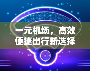 一元机场,高效便捷出行新选择 一元机场,高效便捷出行新选择