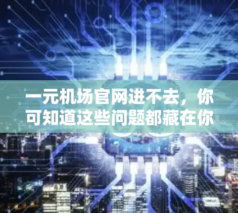 一元机场官网进不去，你可知道这些问题都藏在你的心里！