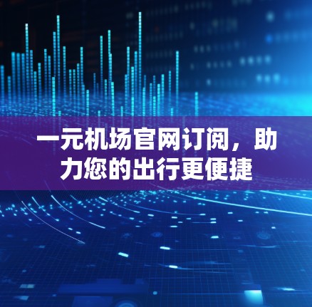 一元机场官网订阅,助力您的出行更便捷 一元机场官网订阅,助力您的出行更便捷