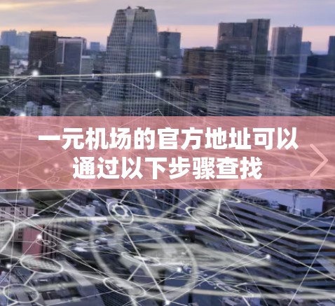 一元机场的官方地址可以通过以下步骤查找