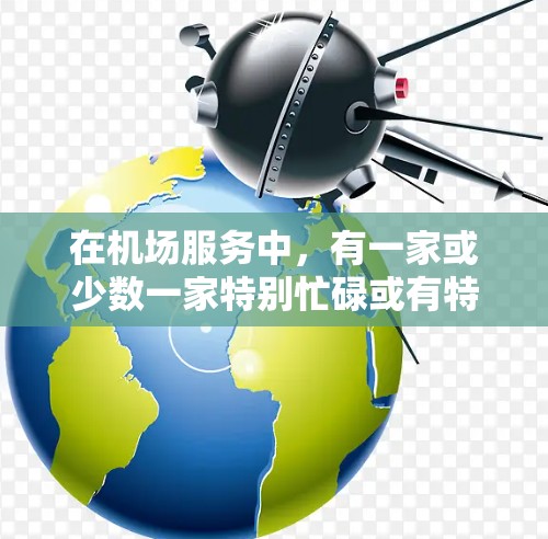 在机场服务中，有一家或少数一家特别忙碌或有特殊位置的人员，他们可能被称为一元机场官，因为他们在机场服务中占据了重要地位。以下是对这类人员的可能工作内容、职责及意义的详细说明
