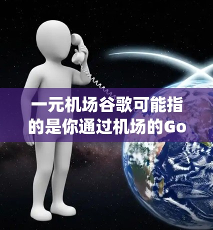 一元机场谷歌可能指的是你通过机场的Google地图或谷歌导航服务来查看附近的交通、酒店和其他信息。机场通常会提供一些免费的在线导航功能,帮助您规划行程或找到合适的住宿 一元机场谷歌可能指的是你通过机场的Google地图或谷歌导航服务来查看附近的交通、酒店和其他信息。机场通常会提供一些免费的在线导航功能,帮助您规划行程或找到合适的住宿