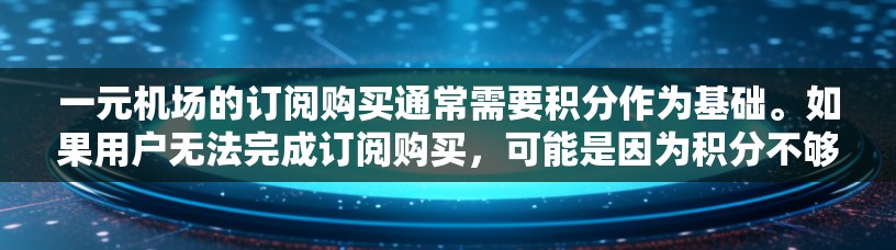 一元机场的订阅购买通常需要积分作为基础。如果用户无法完成订阅购买，可能是因为积分不够用或积分使用受限。以下是一些可能的解决方法
