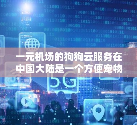 一元机场的狗狗云服务在中国大陆是一个方便宠物管理的解决方案。以下是对该服务的详细分析