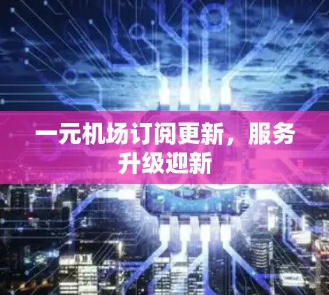 一元机场订阅更新,服务升级迎新 一元机场订阅更新,服务升级迎新