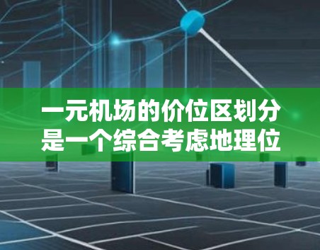 一元机场的价位区划分是一个综合考虑地理位置、服务、设施和经济因素的过程，以下是详细的分析和总结