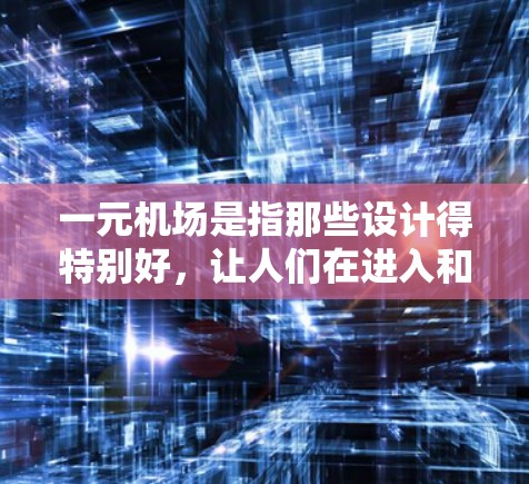 一元机场是指那些设计得特别好，让人们在进入和离开时更方便、更舒适的地方。这些机场可能采用了先进的技术和巧妙的设计，以减少乘客的疲劳和时间的浪费。以下是对这一概念的详细分析