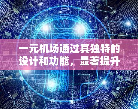 一元机场通过其独特的设计和功能，显著提升了航空服务的效率和服务质量。以下是对一元机场的详细分析