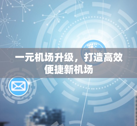 一元机场升级,打造高效便捷新机场 一元机场升级,打造高效便捷新机场