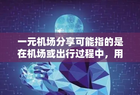 一元机场分享可能指的是在机场或出行过程中，用户希望共享一些资源或服务，例如行李托运、电子设备管理、导览服务等。以下是一些建议，帮助您更好地分享信息和资源