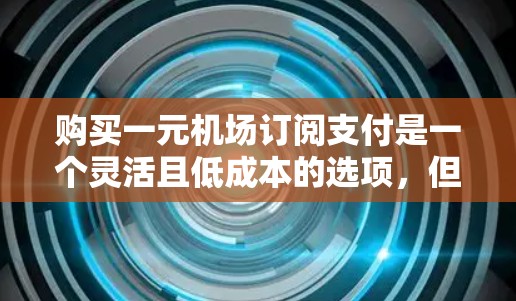 购买一元机场订阅支付是一个灵活且低成本的选项，但需谨慎考虑其适用性和潜在问题。以下是对这一订阅的详细分析