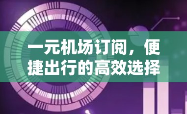 一元机场订阅,便捷出行的高效选择 一元机场订阅,便捷出行的高效选择