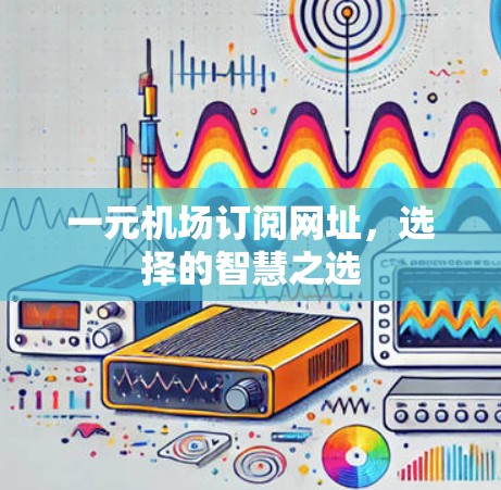 一元机场订阅网址,选择的智慧之选 一元机场订阅网址,选择的智慧之选