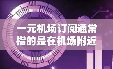 一元机场订阅通常指的是在机场附近的商店或服务提供商提供的一种订阅服务，价格通常非常低，甚至被称为一元服务或便宜的机场服务。以下是关于如何购买一元机场订阅的建议