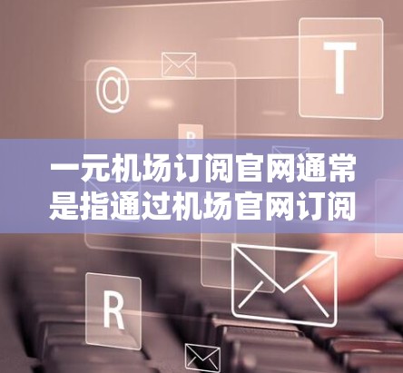 一元机场订阅官网通常是指通过机场官网订阅特定的服务或产品。以下是一些关于订阅机场官网的步骤和建议